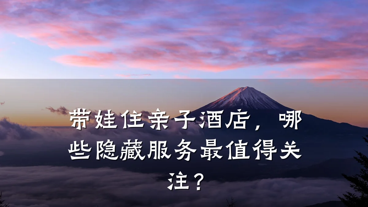 带娃住亲子酒店,哪些隐藏服务最值得关注?