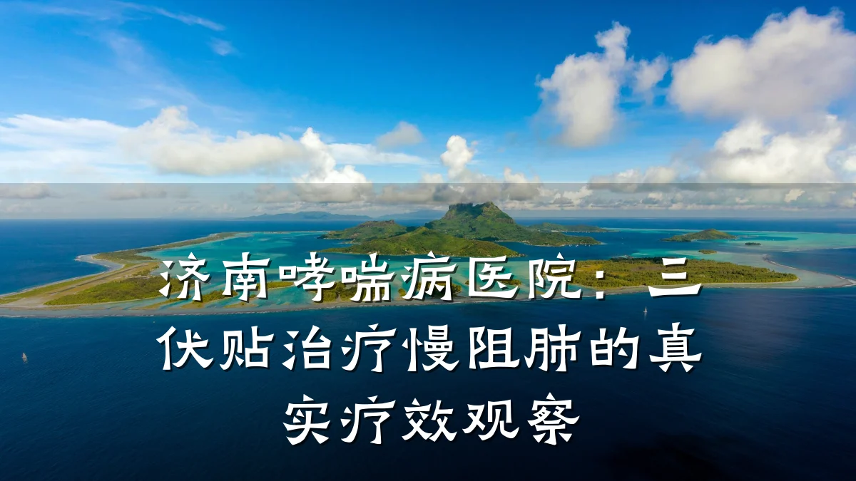 济南哮喘病医院:三伏贴治疗慢阻肺的真实疗效观察